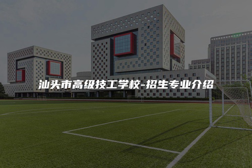 汕头市高级技工学校-招生专业介绍 汕头市高级技工学校-招生专业介绍