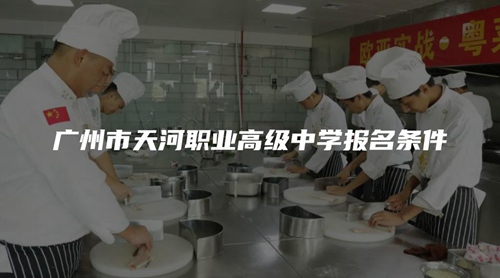 广州市天河职业高级中学报名条件 广州市天河职业高级中学报名条件