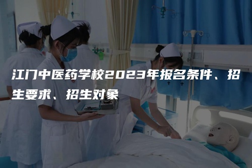 江门中医药学校2023年报名条件、招生要求、招生对象 江门中医药学校2023年报名条件、招生要求、招生对象