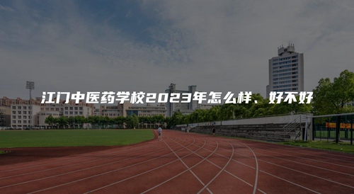 江门中医药学校2023年怎么样、好不好 江门中医药学校2023年怎么样、好不好