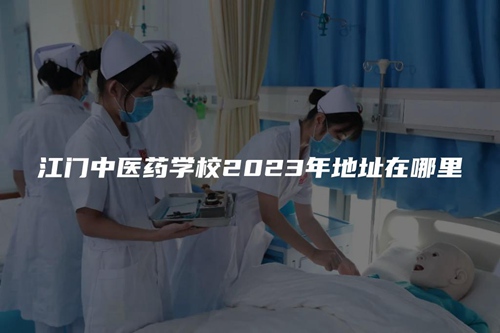 江门中医药学校2023年地址在哪里 江门中医药学校2023年地址在哪里