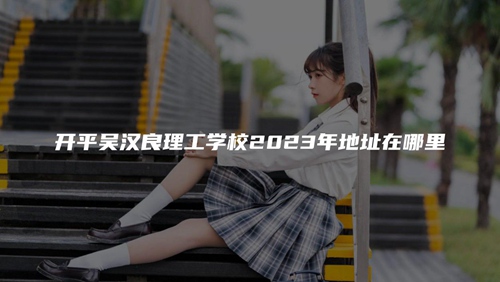 开平吴汉良理工学校2023年地址在哪里 开平吴汉良理工学校2023年地址在哪里