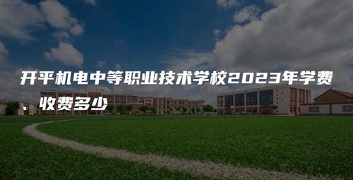 开平机电中等职业技术学校2023年学费、收费多少 开平机电中等职业技术学校2023年学费、收费多少