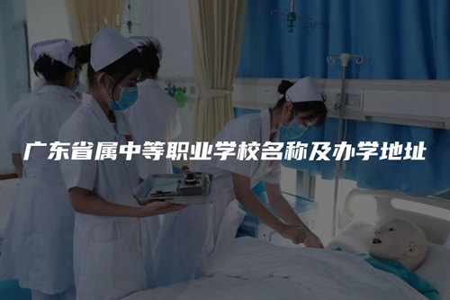 广东省属中等职业学校名称及办学地址 广东省属中等职业学校名称及办学地址