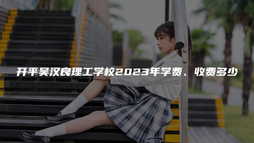 开平吴汉良理工学校2023年学费、收费多少 开平吴汉良理工学校2023年学费、收费多少