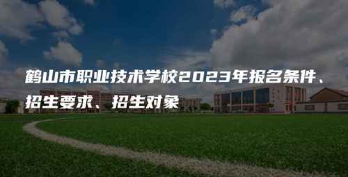 鹤山市职业技术学校2023年报名条件、招生要求、招生对象 鹤山市职业技术学校2023年报名条件、招生要求、招生对象