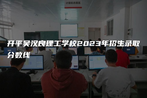 开平吴汉良理工学校2023年招生录取分数线 开平吴汉良理工学校2023年招生录取分数线