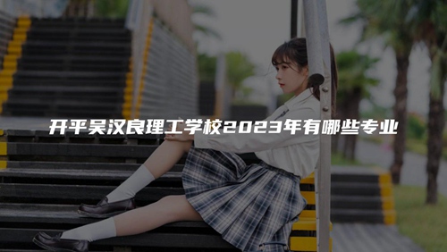 开平吴汉良理工学校2023年有哪些专业 开平吴汉良理工学校2023年有哪些专业