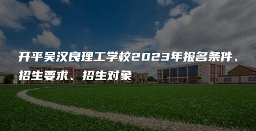 开平吴汉良理工学校2023年报名条件、招生要求、招生对象 开平吴汉良理工学校2023年报名条件、招生要求、招生对象