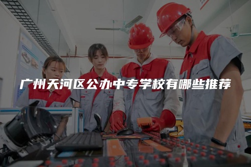 广州天河区公办中专学校有哪些推荐 广州天河区公办中专学校有哪些推荐