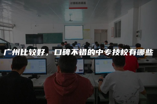 广州比较好,口碑不错的中专技校有哪些 广州比较好,口碑不错的中专技校有哪些