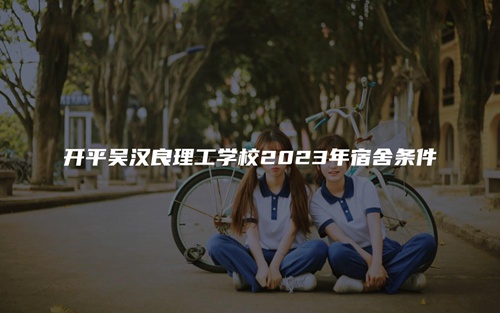 开平吴汉良理工学校2023年宿舍条件 开平吴汉良理工学校2023年宿舍条件