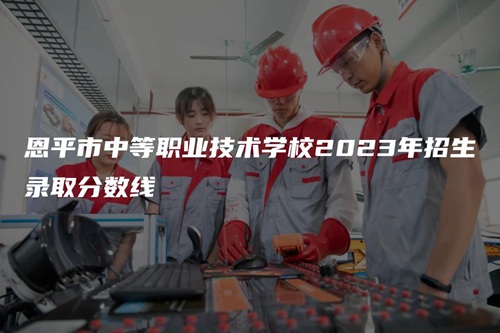 恩平市中等职业技术学校2023年招生录取分数线 恩平市中等职业技术学校2023年招生录取分数线