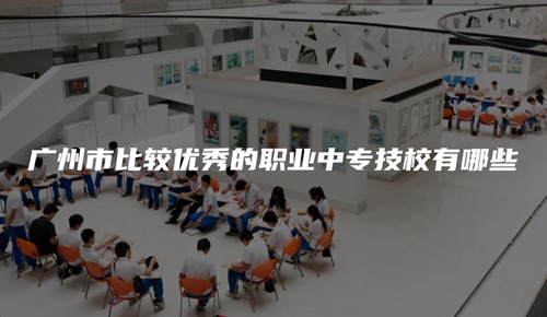 广州市比较优秀的职业中专技校有哪些 广州市比较优秀的职业中专技校有哪些
