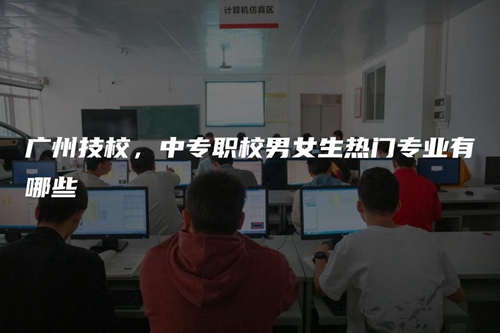 广州技校,中专职校男女生热门专业有哪些 广州技校,中专职校男女生热门专业有哪些