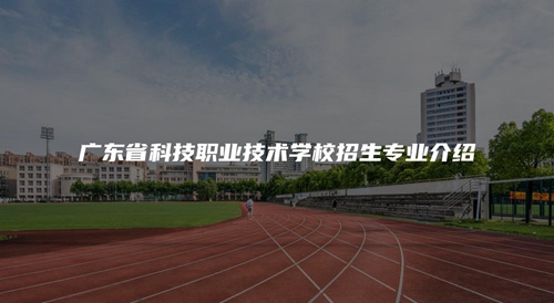 广东省科技职业技术学校招生专业介绍 广东省科技职业技术学校招生专业介绍