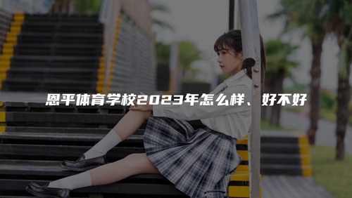 恩平体育学校2023年怎么样、好不好 恩平体育学校2023年怎么样、好不好