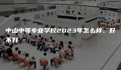 中山中等专业学校2023年怎么样、好不好 中山中等专业学校2023年怎么样、好不好