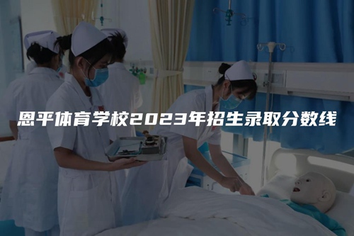 恩平体育学校2023年招生录取分数线 恩平体育学校2023年招生录取分数线