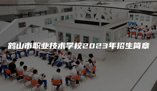 鹤山市职业技术学校2023年招生简章 鹤山市职业技术学校2023年招生简章