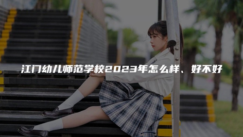 江门幼儿师范学校2023年怎么样、好不好 江门幼儿师范学校2023年怎么样、好不好