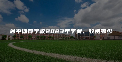 恩平体育学校2023年学费、收费多少 恩平体育学校2023年学费、收费多少