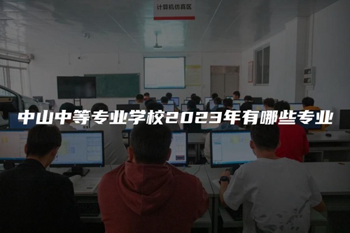 中山中等专业学校2023年有哪些专业 中山中等专业学校2023年有哪些专业