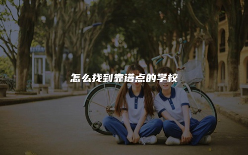 怎么找到靠谱点的学校 怎么找到靠谱点的学校