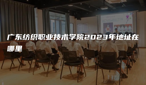 广东纺织职业技术学院2023年地址在哪里