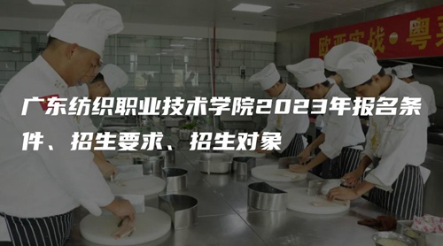 广东纺织职业技术学院2023年报名条件、招生要求、招生对象 广东纺织职业技术学院2023年报名条件、招生要求、招生对象