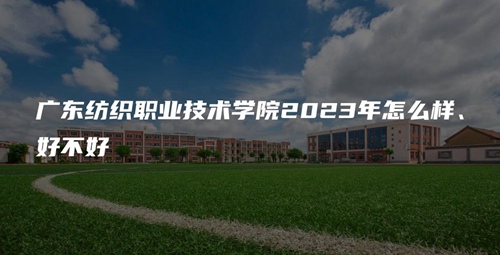 广东纺织职业技术学院2023年怎么样、好不好 广东纺织职业技术学院2023年怎么样、好不好