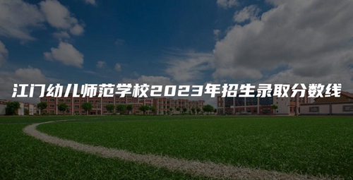 江门幼儿师范学校2023年招生录取分数线 江门幼儿师范学校2023年招生录取分数线