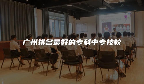广州排名最好的专科中专技校 广州排名最好的专科中专技校