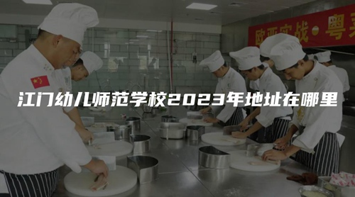 江门幼儿师范学校2023年地址在哪里 江门幼儿师范学校2023年地址在哪里