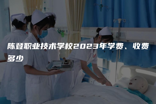 陈登职业技术学校2023年学费、收费多少 陈登职业技术学校2023年学费、收费多少